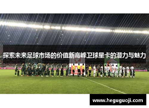 探索未来足球市场的价值新高峰卫球星卡的潜力与魅力