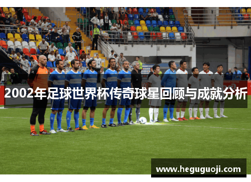 2002年足球世界杯传奇球星回顾与成就分析