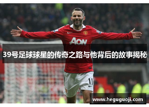 39号足球球星的传奇之路与他背后的故事揭秘