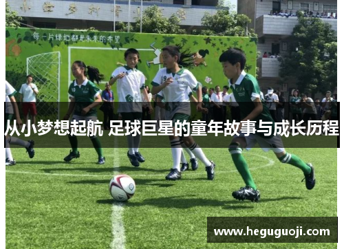 从小梦想起航 足球巨星的童年故事与成长历程