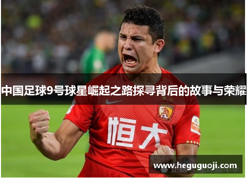 中国足球9号球星崛起之路探寻背后的故事与荣耀