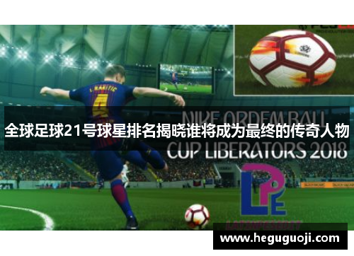 全球足球21号球星排名揭晓谁将成为最终的传奇人物
