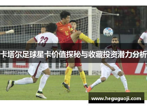 卡塔尔足球星卡价值探秘与收藏投资潜力分析