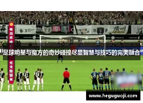 足球明星与魔方的奇妙碰撞尽显智慧与技巧的完美融合