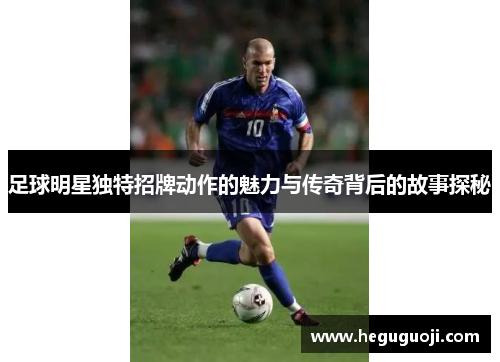 足球明星独特招牌动作的魅力与传奇背后的故事探秘