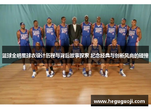篮球全明星球衣设计历程与背后故事探索 纪念经典与创新风尚的碰撞