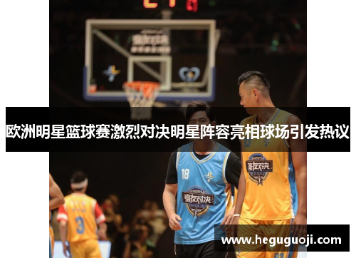 欧洲明星篮球赛激烈对决明星阵容亮相球场引发热议