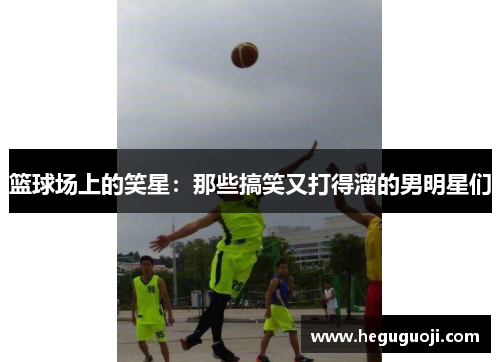 篮球场上的笑星：那些搞笑又打得溜的男明星们