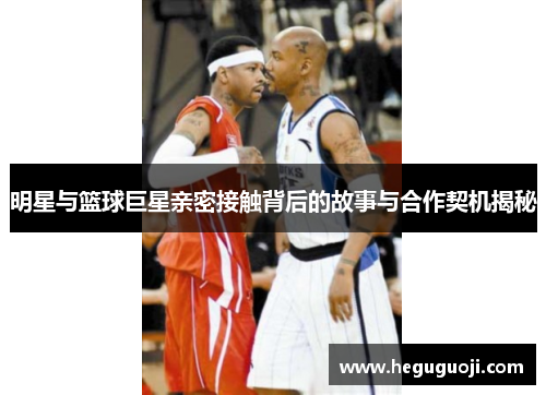 明星与篮球巨星亲密接触背后的故事与合作契机揭秘