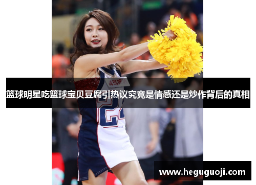 篮球明星吃篮球宝贝豆腐引热议究竟是情感还是炒作背后的真相