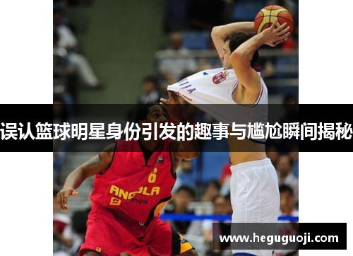误认篮球明星身份引发的趣事与尴尬瞬间揭秘