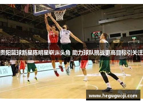 贵阳篮球新星陈明星崭露头角 助力球队挑战更高目标引关注