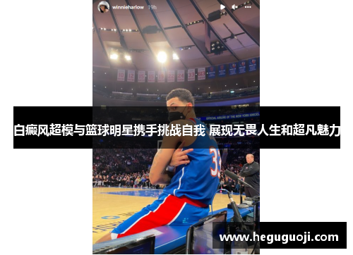白癜风超模与篮球明星携手挑战自我 展现无畏人生和超凡魅力