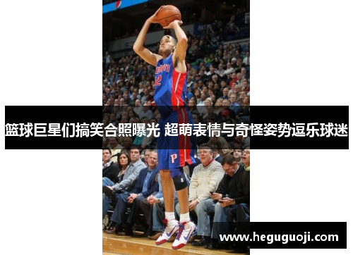 篮球巨星们搞笑合照曝光 超萌表情与奇怪姿势逗乐球迷