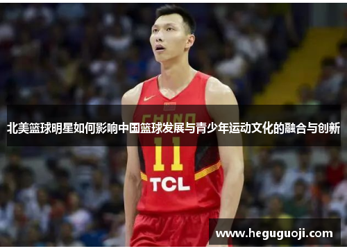 北美篮球明星如何影响中国篮球发展与青少年运动文化的融合与创新