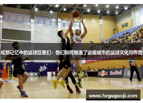 成都记忆中的篮球巨星们：他们如何塑造了这座城市的篮球文化与传奇