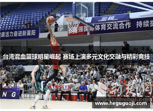 台湾混血篮球明星崛起 赛场上演多元文化交融与精彩竞技