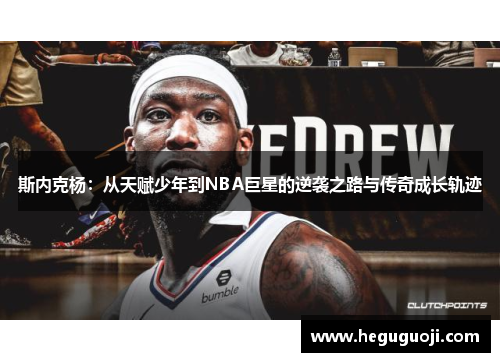 斯内克杨：从天赋少年到NBA巨星的逆袭之路与传奇成长轨迹