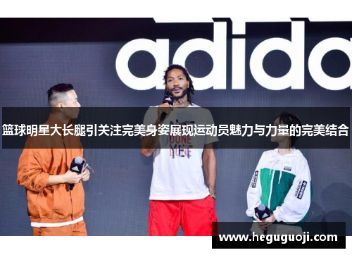 篮球明星大长腿引关注完美身姿展现运动员魅力与力量的完美结合