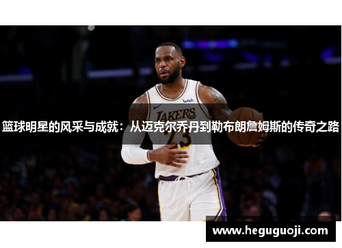 篮球明星的风采与成就：从迈克尔乔丹到勒布朗詹姆斯的传奇之路
