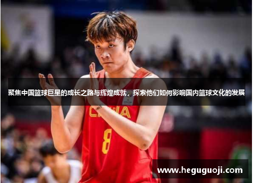聚焦中国篮球巨星的成长之路与辉煌成就，探索他们如何影响国内篮球文化的发展