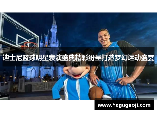 迪士尼篮球明星表演盛典精彩纷呈打造梦幻运动盛宴