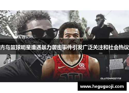 青岛篮球明星遭遇暴力袭击事件引发广泛关注和社会热议