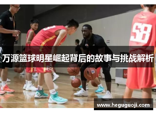 万源篮球明星崛起背后的故事与挑战解析